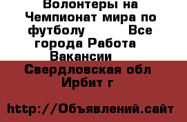 Волонтеры на Чемпионат мира по футболу 2018. - Все города Работа » Вакансии   . Свердловская обл.,Ирбит г.